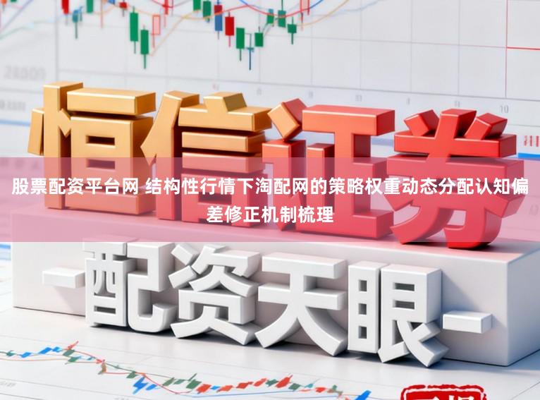 股票配资平台网 结构性行情下淘配网的策略权重动态分配认知偏差修正机制梳理