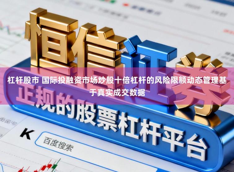 杠杆股市 国际投融资市场炒股十倍杠杆的风险限额动态管理基于真实成交数据
