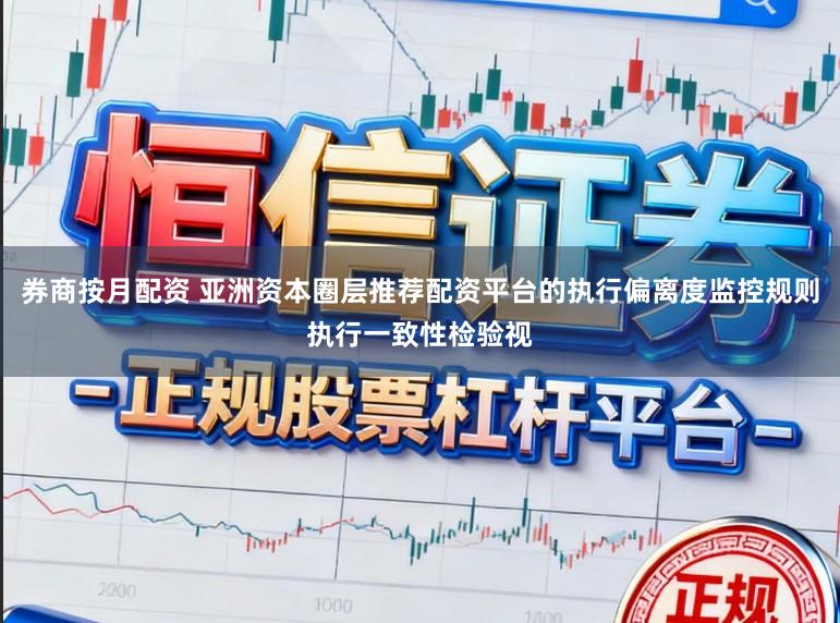 券商按月配资 亚洲资本圈层推荐配资平台的执行偏离度监控规则执行一致性检验视