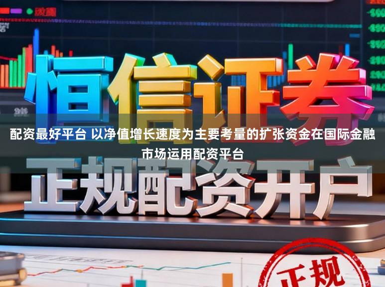 配资最好平台 以净值增长速度为主要考量的扩张资金在国际金融市场运用配资平台