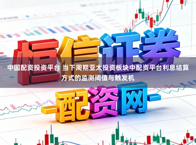 中国配资投资平台 当下周期亚太投资板块中配资平台利息结算方式的监测阈值与触发机