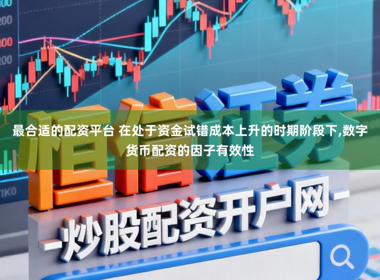 最合适的配资平台 在处于资金试错成本上升的时期阶段下，数字货币配资的因子有效性