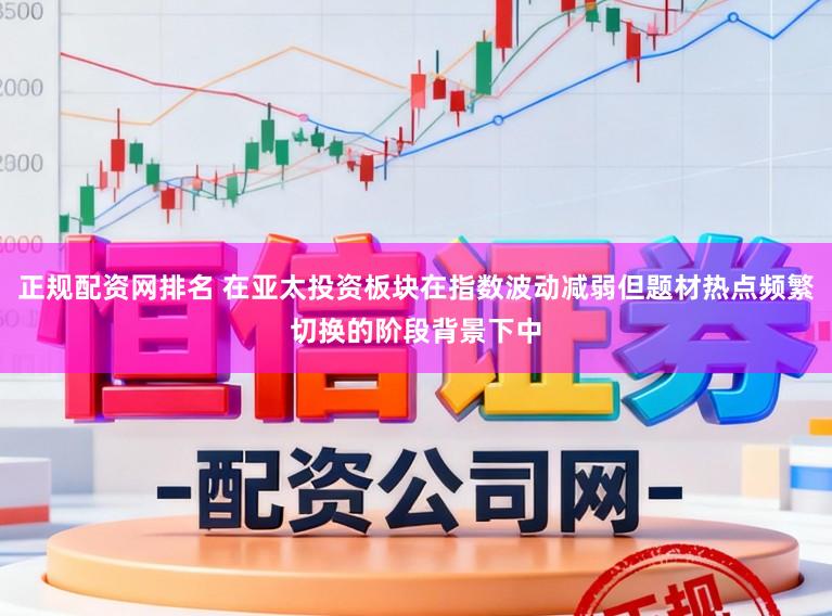正规配资网排名 在亚太投资板块在指数波动减弱但题材热点频繁切换的阶段背景下中