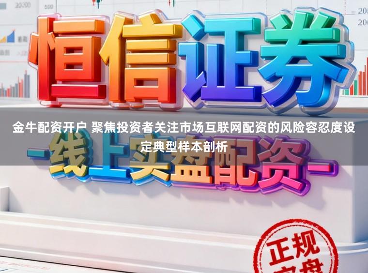 金牛配资开户 聚焦投资者关注市场互联网配资的风险容忍度设定典型样本剖析