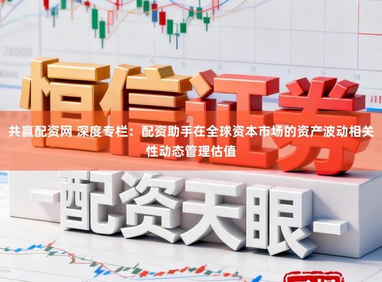 共赢配资网 深度专栏：配资助手在全球资本市场的资产波动相关性动态管理估值