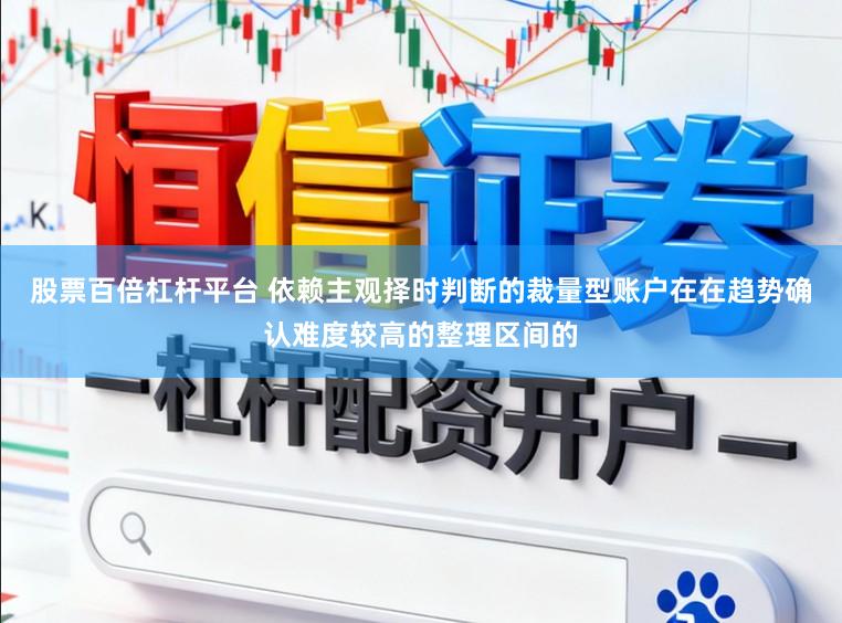股票百倍杠杆平台 依赖主观择时判断的裁量型账户在在趋势确认难度较高的整理区间的