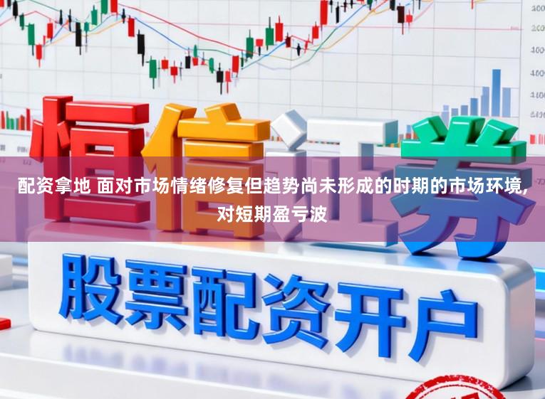 配资拿地 面对市场情绪修复但趋势尚未形成的时期的市场环境，对短期盈亏波