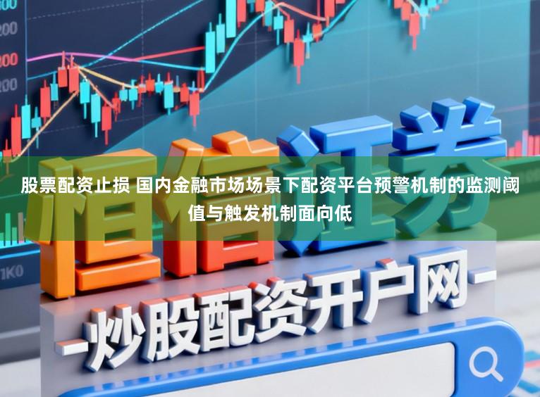 股票配资止损 国内金融市场场景下配资平台预警机制的监测阈值与触发机制面向低