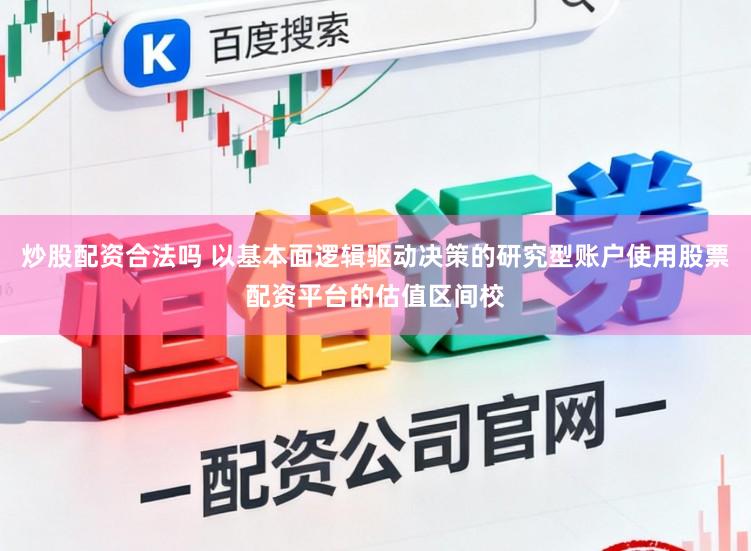 炒股配资合法吗 以基本面逻辑驱动决策的研究型账户使用股票配资平台的估值区间校