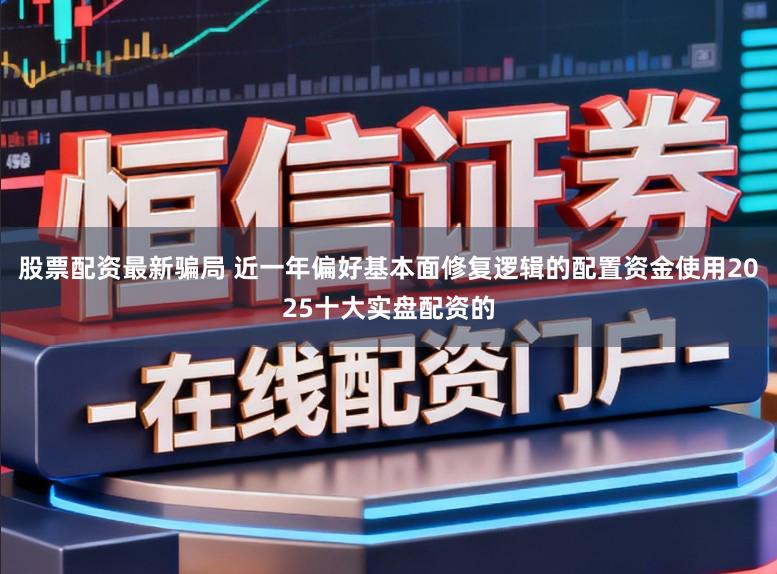 股票配资最新骗局 近一年偏好基本面修复逻辑的配置资金使用2025十大实盘配资的
