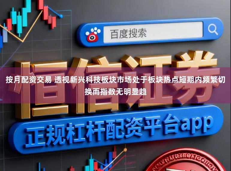 按月配资交易 透视新兴科技板块市场处于板块热点短期内频繁切换而指数无明显趋