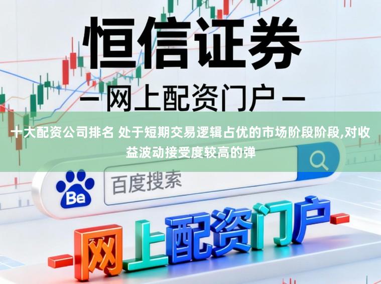 十大配资公司排名 处于短期交易逻辑占优的市场阶段阶段,对收益波动接受度较高的弹