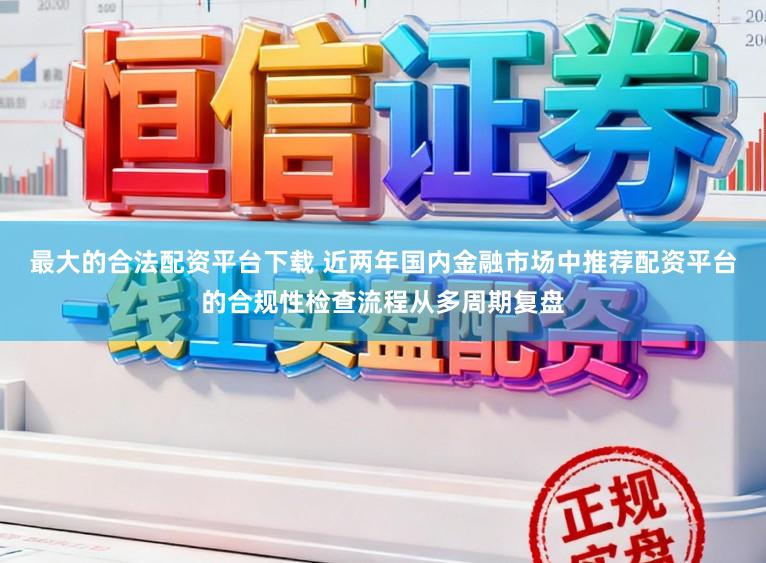 最大的合法配资平台下载 近两年国内金融市场中推荐配资平台的合规性检查流程从多周期复盘