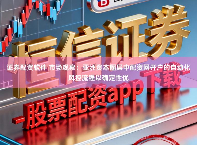 证券配资软件 市场观察：亚洲资本圈层中配资网开户的自动化风控流程以确定性优