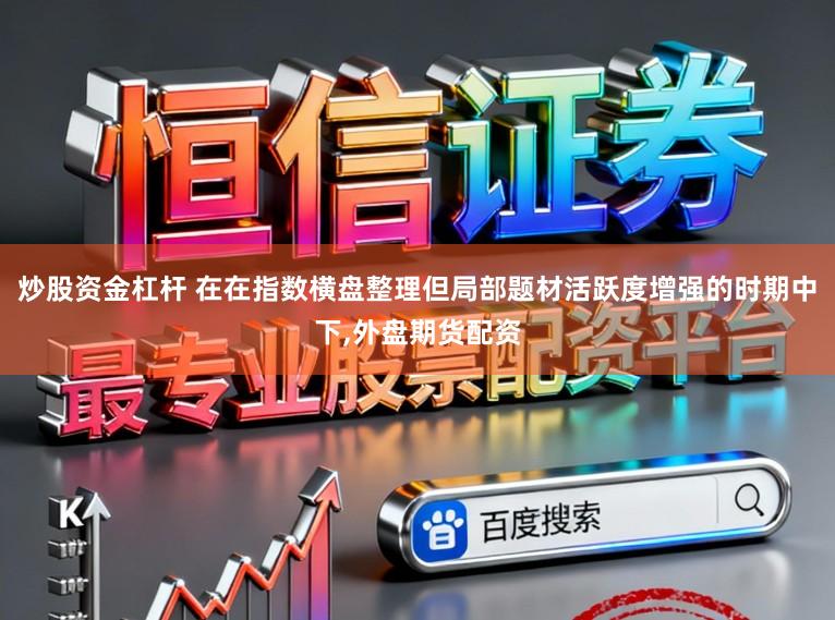 炒股资金杠杆 在在指数横盘整理但局部题材活跃度增强的时期中下,外盘期货配资