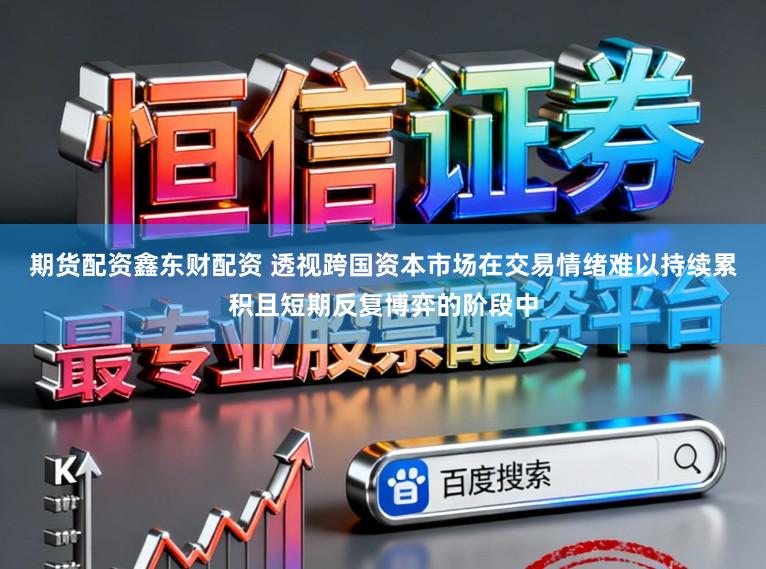 期货配资鑫东财配资 透视跨国资本市场在交易情绪难以持续累积且短期反复博弈的阶段中