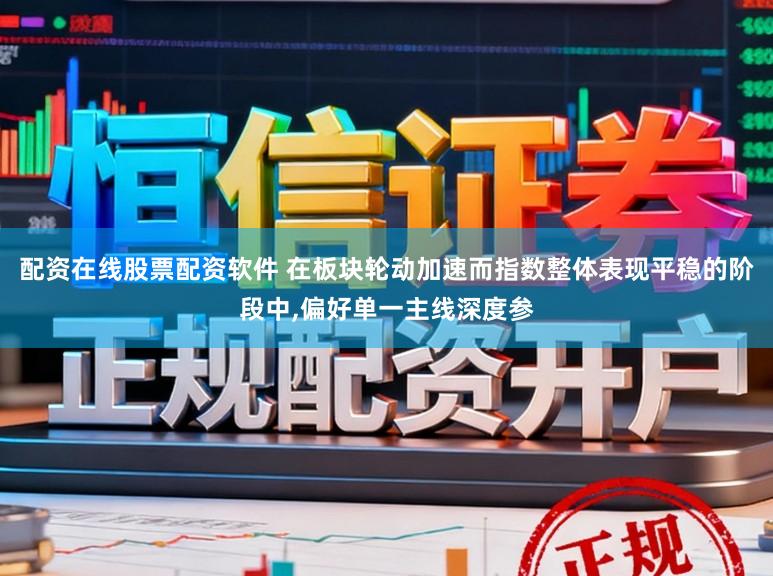 配资在线股票配资软件 在板块轮动加速而指数整体表现平稳的阶段中,偏好单一主线深度参