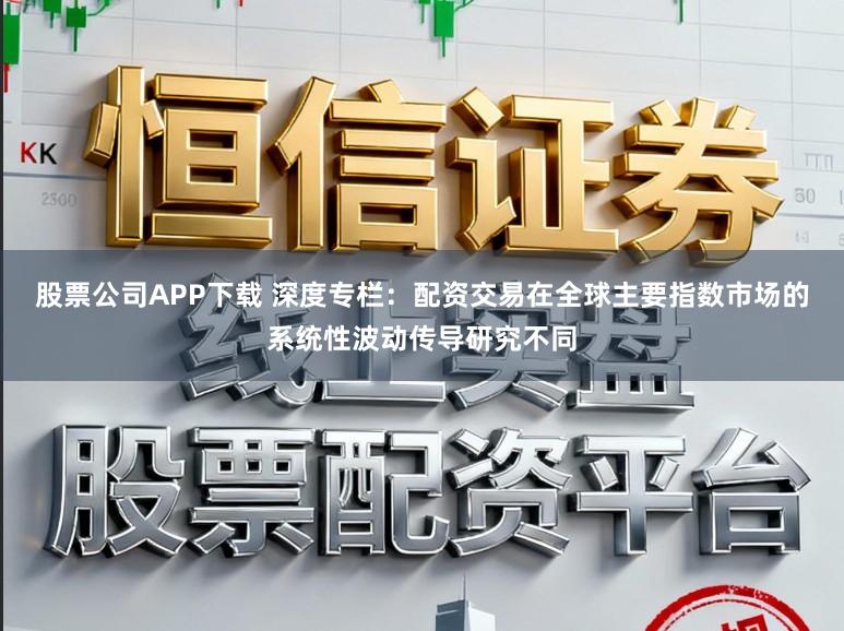 股票公司APP下载 深度专栏：配资交易在全球主要指数市场的系统性波动传导研究不同