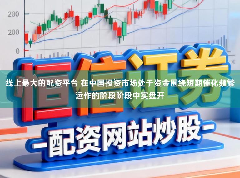 线上最大的配资平台 在中国投资市场处于资金围绕短期催化频繁运作的阶段阶段中实盘开