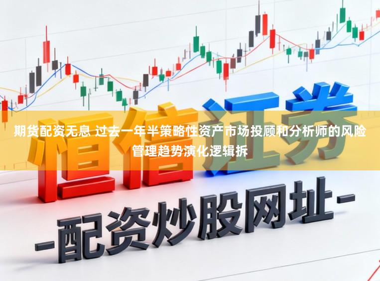 期货配资无息 过去一年半策略性资产市场投顾和分析师的风险管理趋势演化逻辑拆