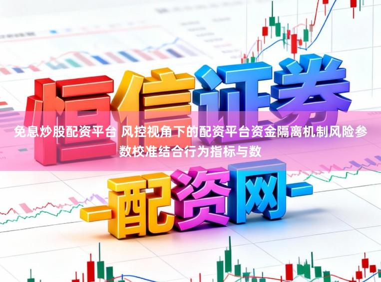 免息炒股配资平台 风控视角下的配资平台资金隔离机制风险参数校准结合行为指标与数