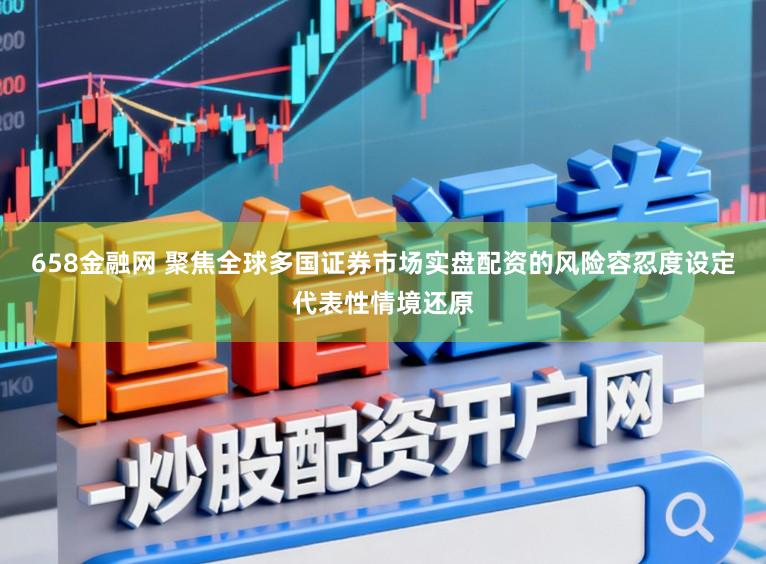 658金融网 聚焦全球多国证券市场实盘配资的风险容忍度设定代表性情境还原
