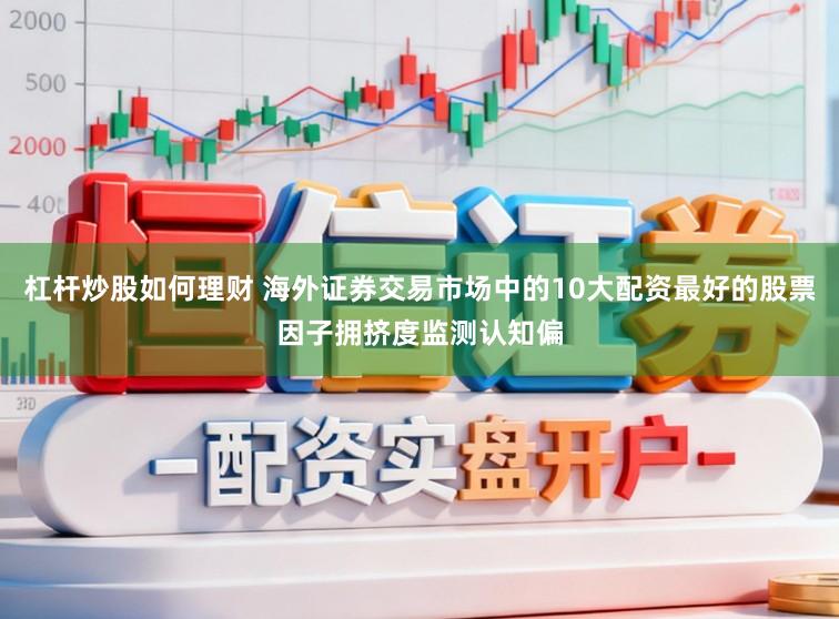 杠杆炒股如何理财 海外证券交易市场中的10大配资最好的股票因子拥挤度监测认知偏