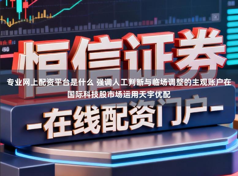 专业网上配资平台是什么 强调人工判断与临场调整的主观账户在国际科技股市场运用天宇优配