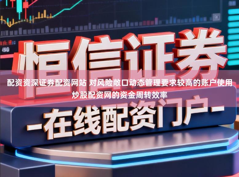 配资资深证券配资网站 对风险敞口动态管理要求较高的账户使用炒股配资网的资金周转效率