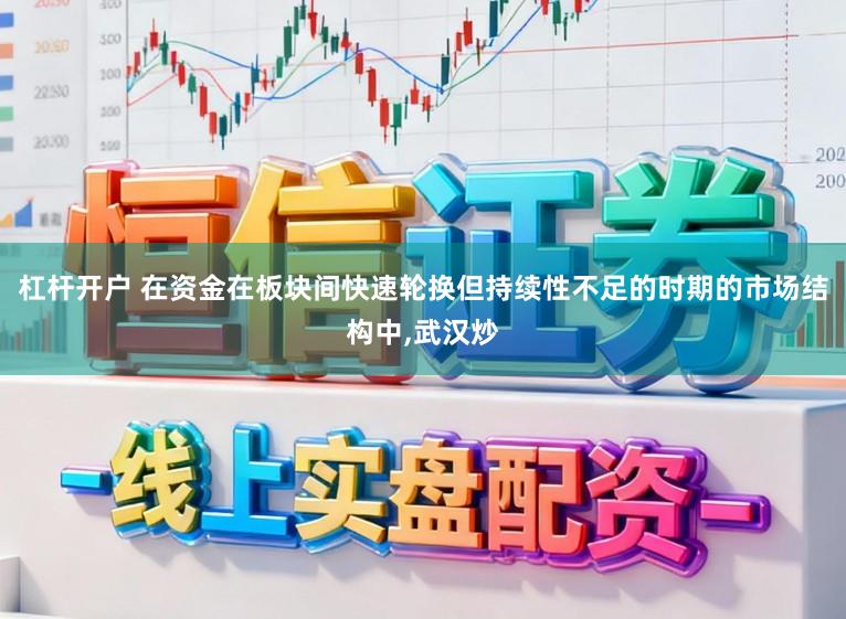 杠杆开户 在资金在板块间快速轮换但持续性不足的时期的市场结构中，武汉炒