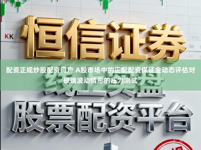配资正规炒股配资门户 A股市场中的正配配资保证金动态评估对极端波动情形的压力测试