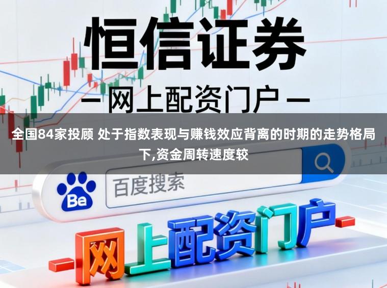全国84家投顾 处于指数表现与赚钱效应背离的时期的走势格局下，资金周转速度较