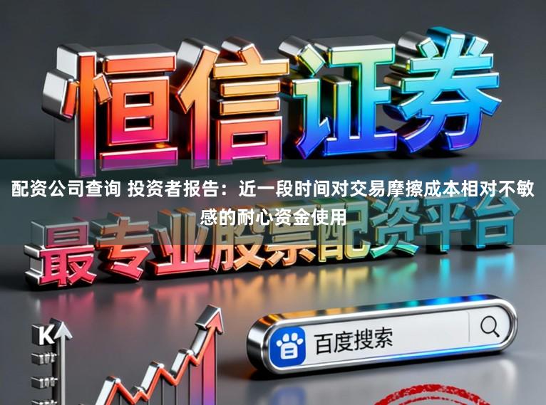配资公司查询 投资者报告：近一段时间对交易摩擦成本相对不敏感的耐心资金使用