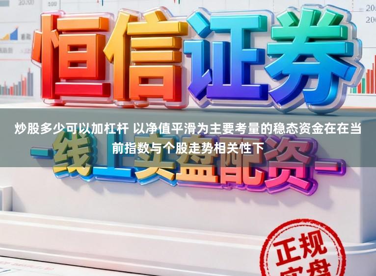 炒股多少可以加杠杆 以净值平滑为主要考量的稳态资金在在当前指数与个股走势相关性下