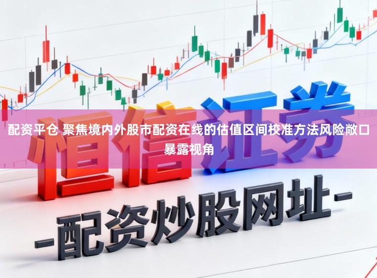 配资平仓 聚焦境内外股市配资在线的估值区间校准方法风险敞口暴露视角