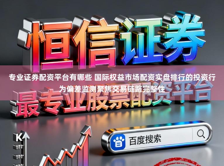 专业证券配资平台有哪些 国际权益市场配资实盘排行的投资行为偏差监测聚焦交易链路完整性