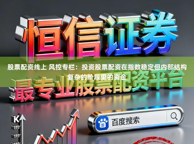 股票配资线上 风控专栏：投资股票配资在指数稳定但内部结构复杂的阶段里的资金