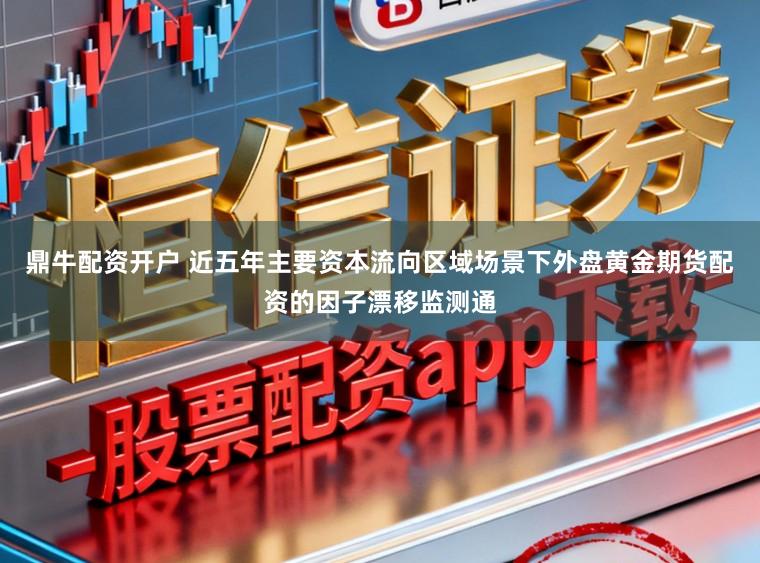 鼎牛配资开户 近五年主要资本流向区域场景下外盘黄金期货配资的因子漂移监测通