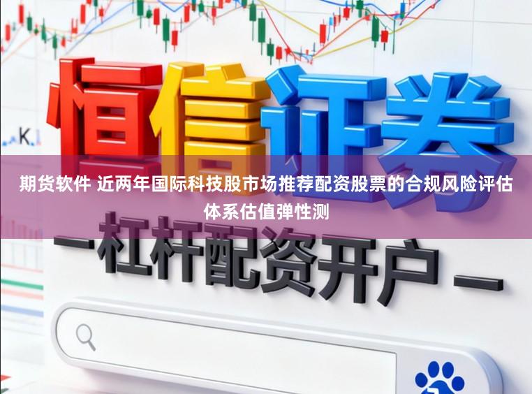 期货软件 近两年国际科技股市场推荐配资股票的合规风险评估体系估值弹性测