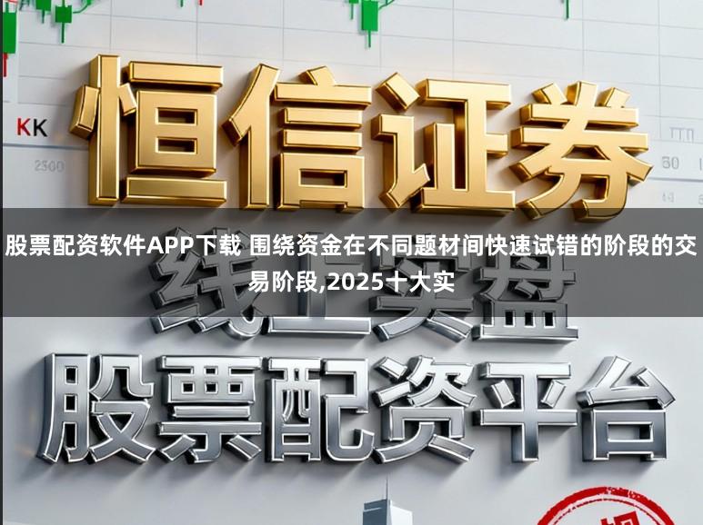 股票配资软件APP下载 围绕资金在不同题材间快速试错的阶段的交易阶段，2025十大实