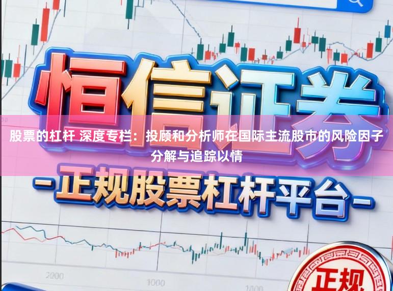 股票的杠杆 深度专栏:投顾和分析师在国际主流股市的风险因子分解与追踪以情