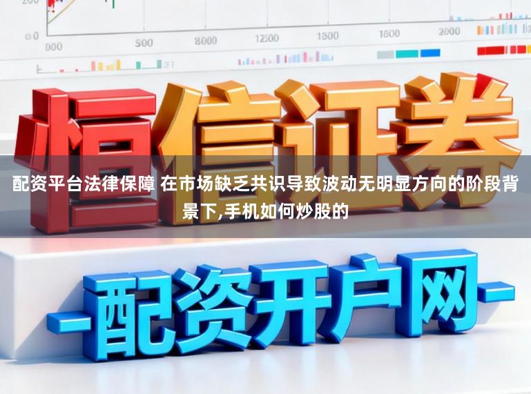 配资平台法律保障 在市场缺乏共识导致波动无明显方向的阶段背景下，手机如何炒股的