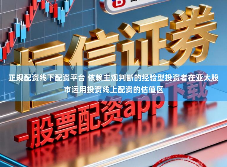 正规配资线下配资平台 依赖主观判断的经验型投资者在亚太股市运用投资线上配资的估值区