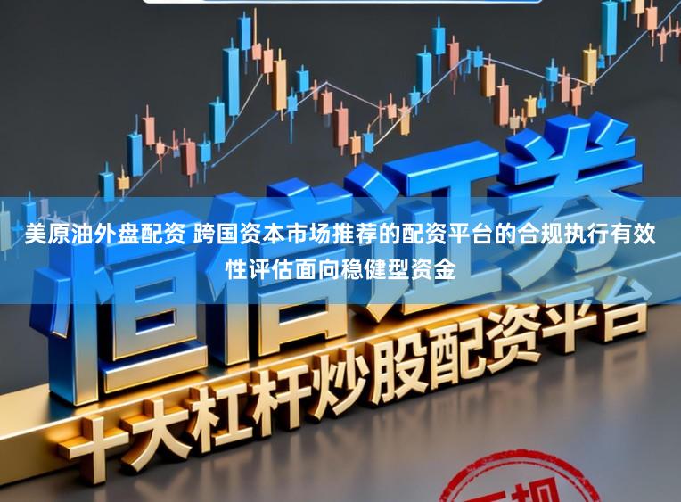 美原油外盘配资 跨国资本市场推荐的配资平台的合规执行有效性评估面向稳健型资金
