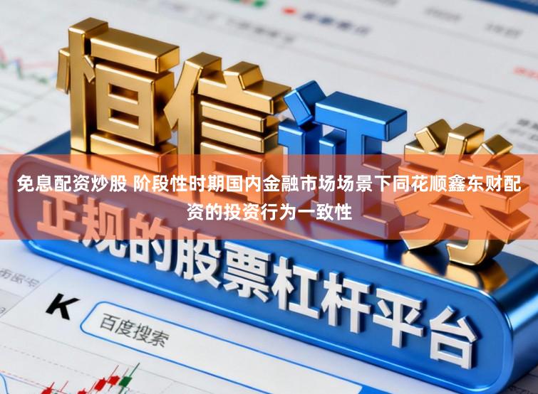 免息配资炒股 阶段性时期国内金融市场场景下同花顺鑫东财配资的投资行为一致性