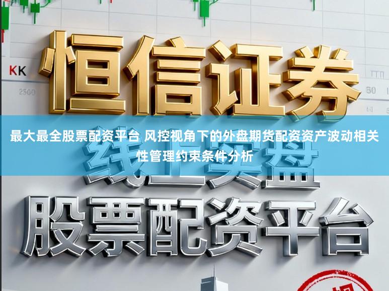 最大最全股票配资平台 风控视角下的外盘期货配资资产波动相关性管理约束条件分析