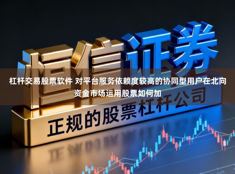 杠杆交易股票软件 对平台服务依赖度较高的协同型用户在北向资金市场运用股票如何加