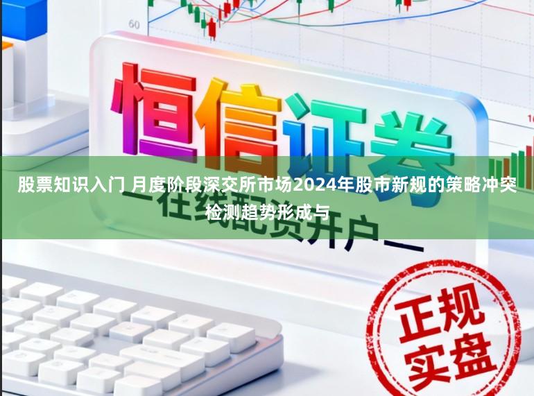 股票知识入门 月度阶段深交所市场2024年股市新规的策略冲突检测趋势形成与