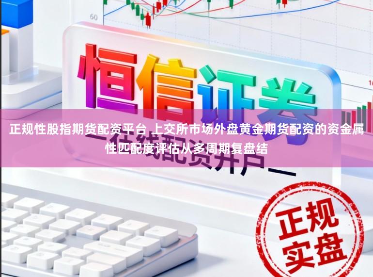 正规性股指期货配资平台 上交所市场外盘黄金期货配资的资金属性匹配度评估从多周期复盘结