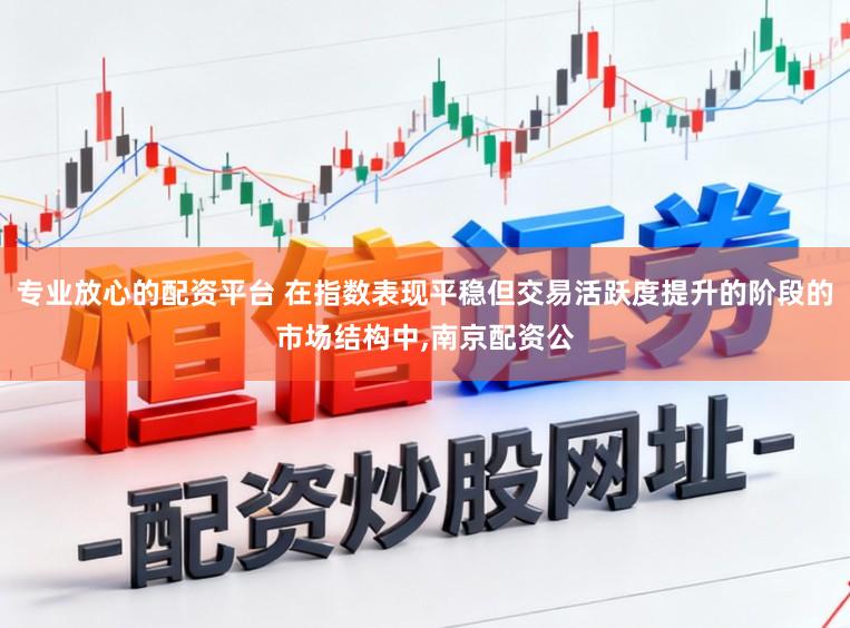 专业放心的配资平台 在指数表现平稳但交易活跃度提升的阶段的市场结构中，南京配资公